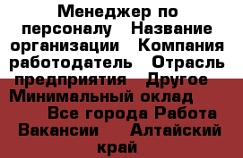 Менеджер по персоналу › Название организации ­ Компания-работодатель › Отрасль предприятия ­ Другое › Минимальный оклад ­ 20 000 - Все города Работа » Вакансии   . Алтайский край